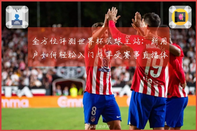 全方位评测世界杯买球主站：新用户如何轻松入门与享受赛事直播体验