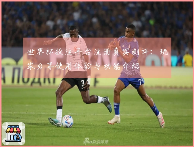 世界杯投注平台注册真实测评：玩家分享使用体验与功能介绍