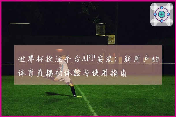 世界杯投注平台APP安装：新用户的体育直播初体验与使用指南
