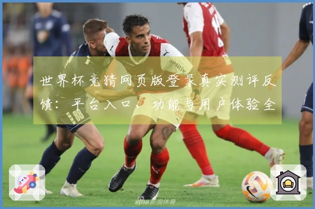世界杯竞猜网页版登录真实测评反馈：平台入口、功能与用户体验全方位解析