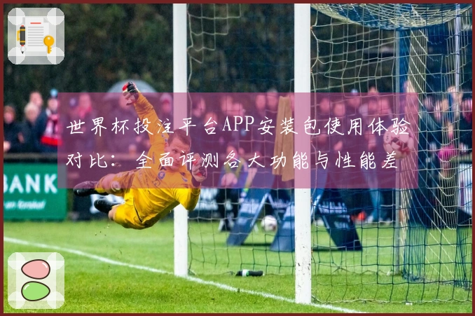 世界杯投注平台APP安装包使用体验对比：全面评测各大功能与性能差异
