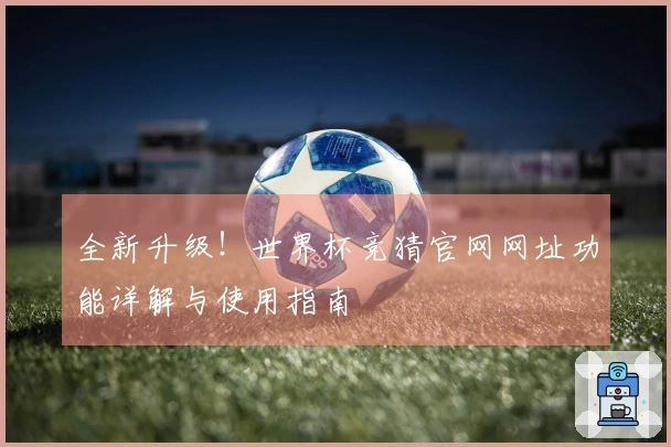 全新升级！世界杯竞猜官网网址功能详解与使用指南