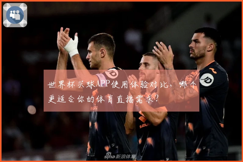 世界杯买球APP使用体验对比，哪个更适合你的体育直播需求？