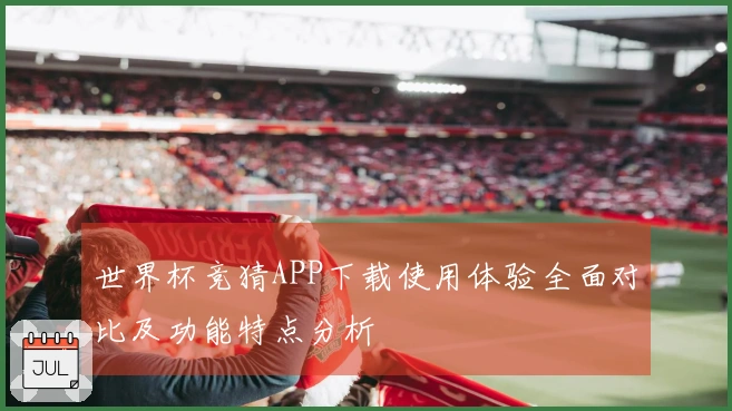 世界杯竞猜APP下载使用体验全面对比及功能特点分析