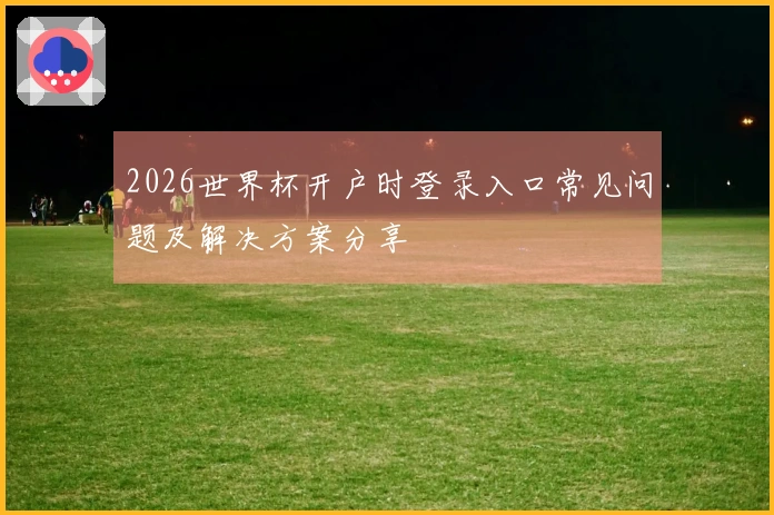 2026世界杯开户时登录入口常见问题及解决方案分享