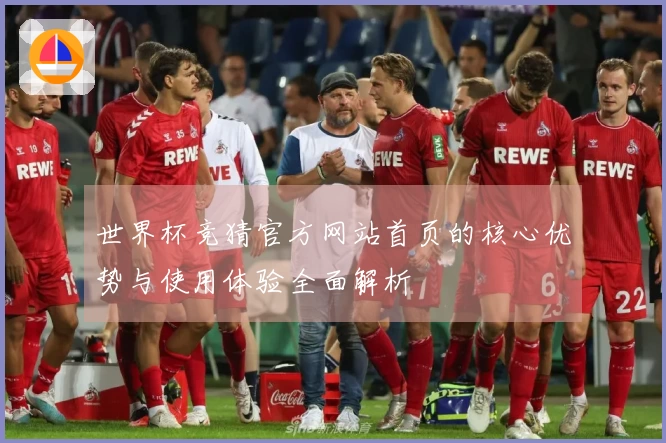 世界杯竞猜官方网站首页的核心优势与使用体验全面解析