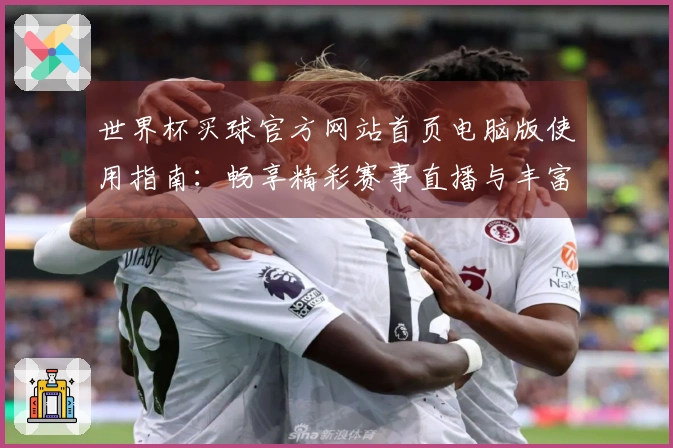 世界杯买球官方网站首页电脑版使用指南：畅享精彩赛事直播与丰富功能体验