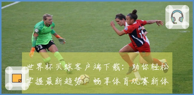 世界杯买球客户端下载：助你轻松掌握最新趋势，畅享体育观赛新体验