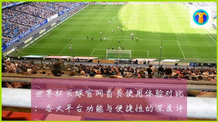 世界杯买球官网首页使用体验对比：各大平台功能与便捷性的深度评测