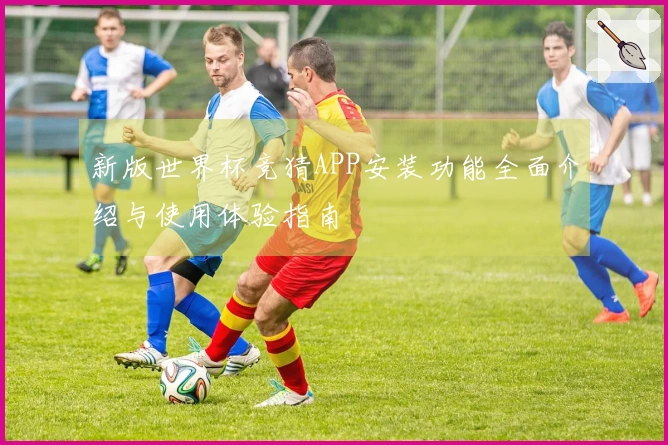新版世界杯竞猜APP安装功能全面介绍与使用体验指南