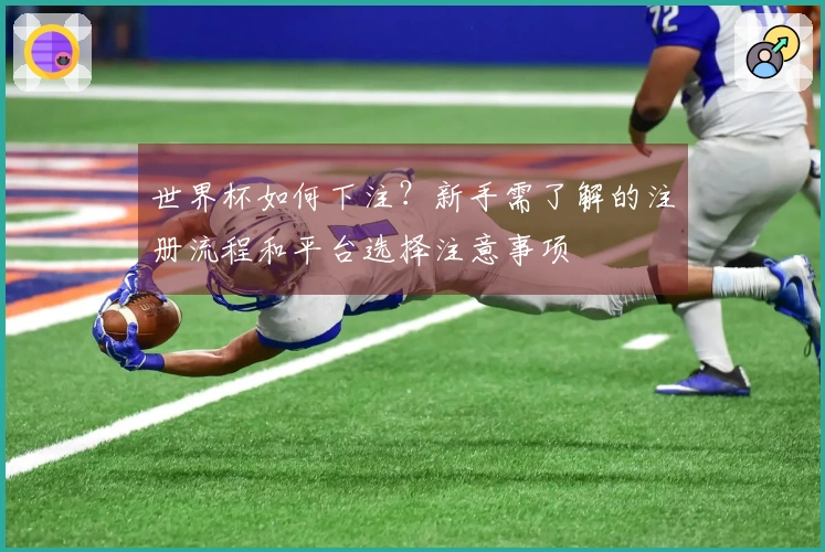 世界杯如何下注？新手需了解的注册流程和平台选择注意事项