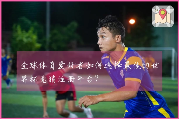 全球体育爱好者如何选择最佳的世界杯竞猜注册平台？