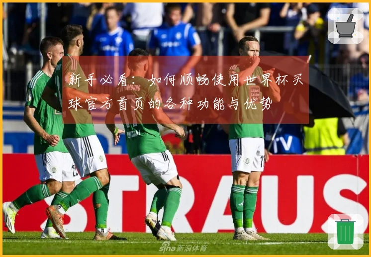 新手必看：如何顺畅使用世界杯买球官方首页的各种功能与优势