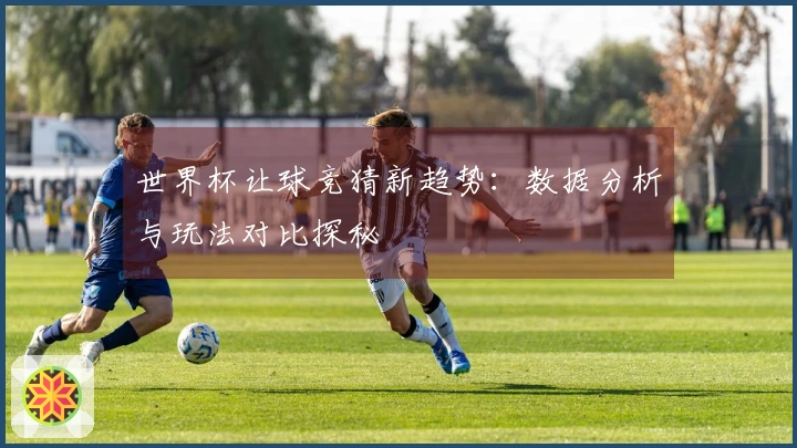 世界杯让球竞猜新趋势：数据分析与玩法对比探秘