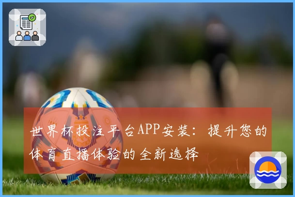 世界杯投注平台APP安装：提升您的体育直播体验的全新选择