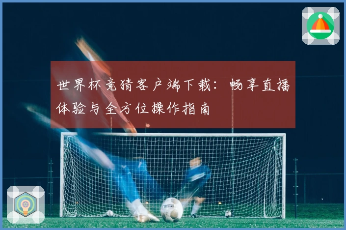 世界杯竞猜客户端下载：畅享直播体验与全方位操作指南