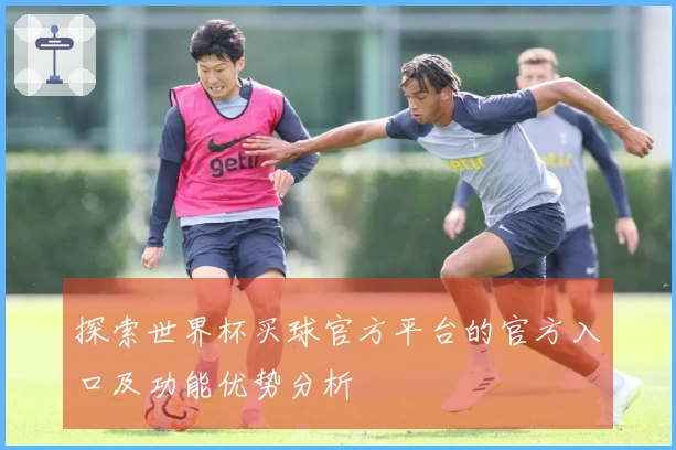 探索世界杯买球官方平台的官方入口及功能优势分析