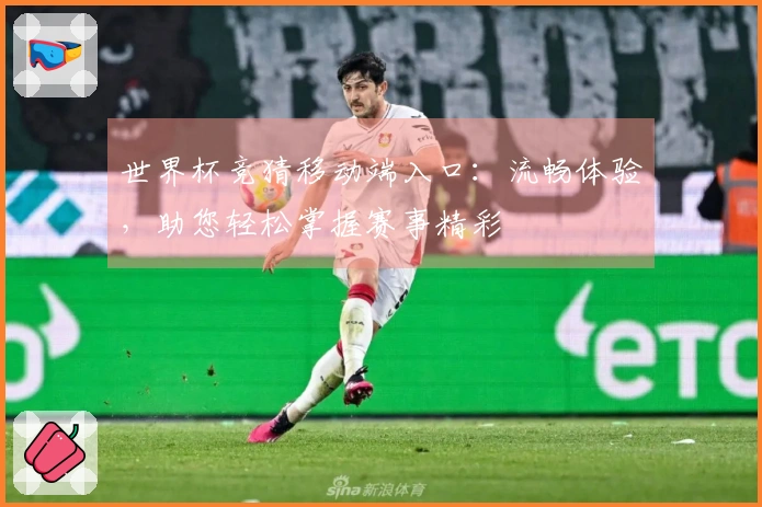 世界杯竞猜移动端入口：流畅体验，助您轻松掌握赛事精彩
