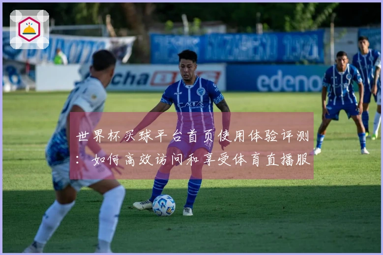 世界杯买球平台首页使用体验评测：如何高效访问和享受体育直播服务