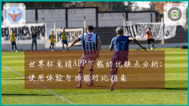 世界杯竞猜APP下载的优缺点分析：使用体验与功能对比指南