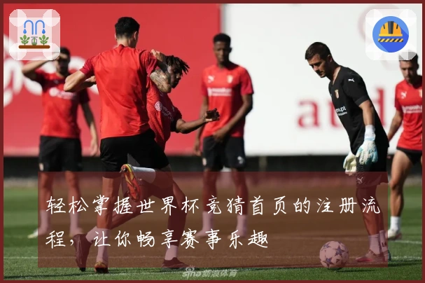 轻松掌握世界杯竞猜首页的注册流程，让你畅享赛事乐趣