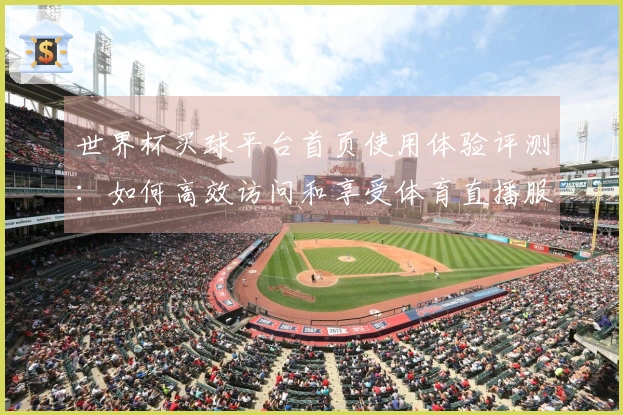 世界杯买球平台首页使用体验评测：如何高效访问和享受体育直播服务