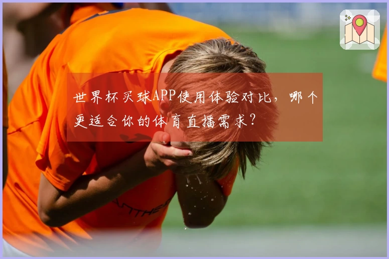 世界杯买球APP使用体验对比，哪个更适合你的体育直播需求？