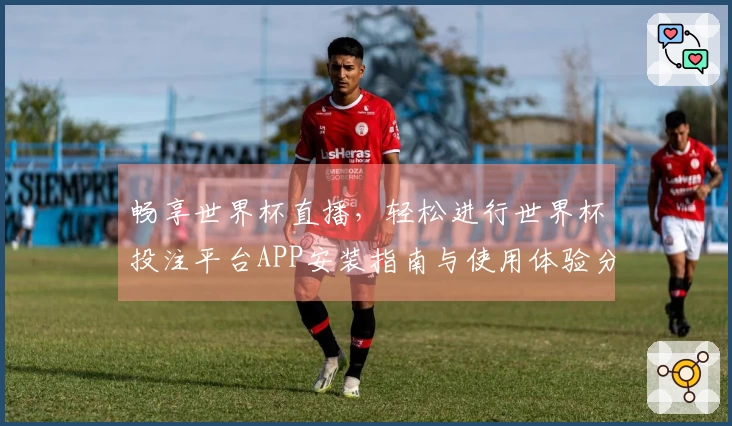 畅享世界杯直播，轻松进行世界杯投注平台APP安装指南与使用体验分享