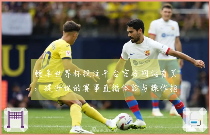 畅享世界杯投注平台官方网站首页，提升你的赛事直播体验与操作指南