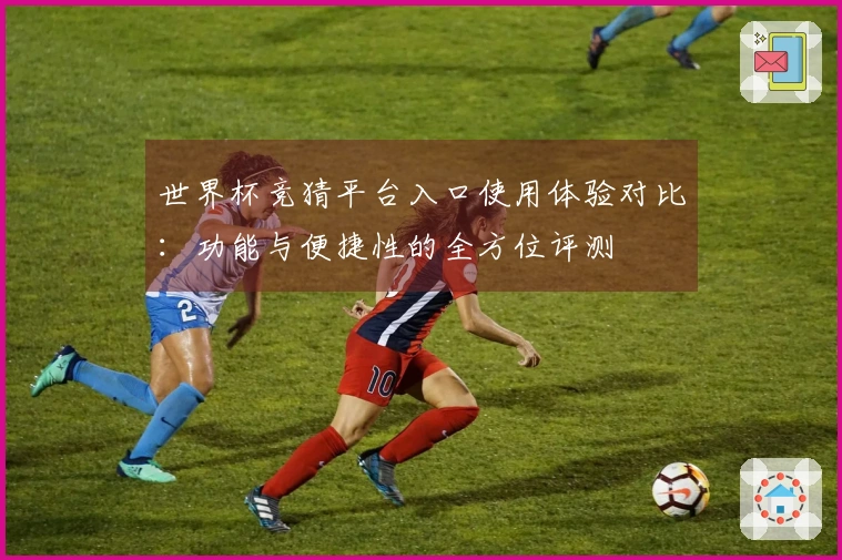 世界杯竞猜平台入口使用体验对比：功能与便捷性的全方位评测