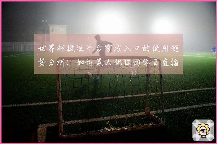 世界杯投注平台官方入口的使用趋势分析：如何最大化你的体育直播体验