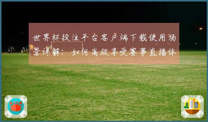 世界杯投注平台客户端下载使用场景详解：如何高效享受赛事直播体验