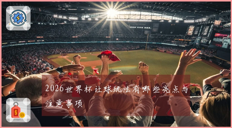 2026世界杯让球玩法有哪些亮点与注意事项