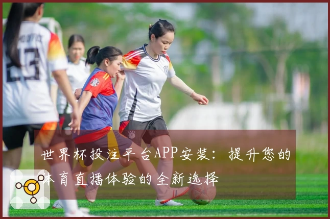 世界杯投注平台APP安装：提升您的体育直播体验的全新选择
