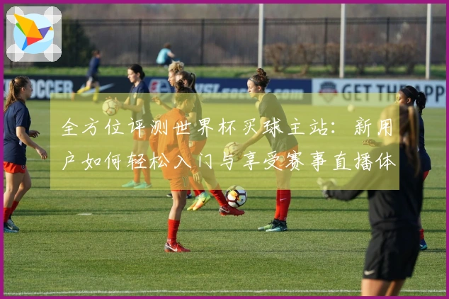 全方位评测世界杯买球主站：新用户如何轻松入门与享受赛事直播体验