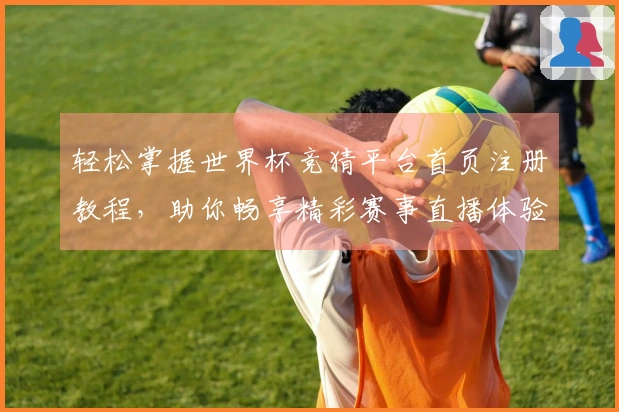 轻松掌握世界杯竞猜平台首页注册教程，助你畅享精彩赛事直播体验